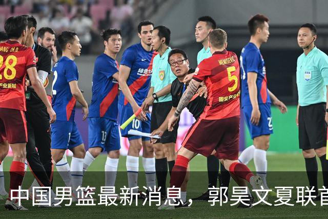中国男篮最新消息，郭昊文夏联首秀4分3助 U17男篮世界第10名收官