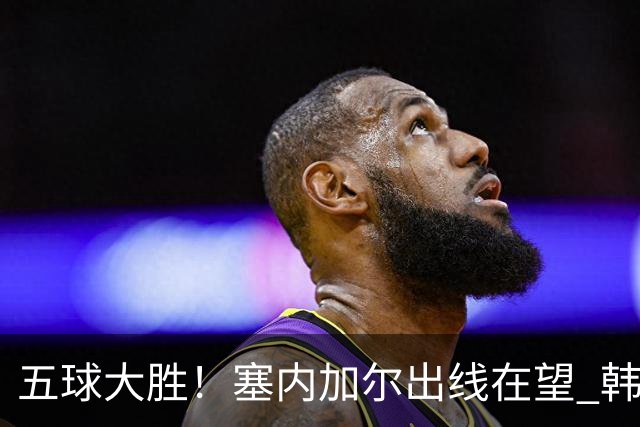 五球大胜！塞内加尔出线在望 韩国晋级仅剩理论希望