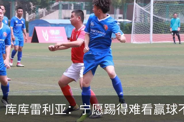库库雷利亚：宁愿踢得难看赢球不愿踢得漂亮输球 我们已练习点球