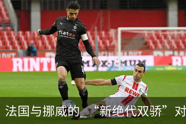 法国与挪威的 “新绝代双骄”对决成为世界杯焦点