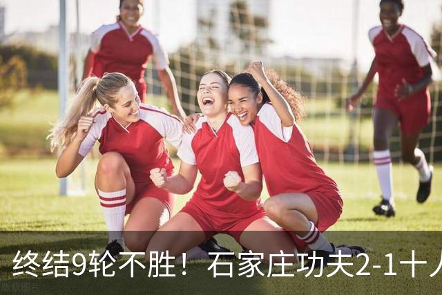 终结9轮不胜！石家庄功夫2-1十人南京城市 比达尔传射杨云制胜
