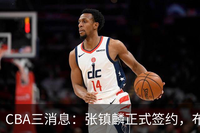 CBA三消息：张镇麟正式签约，布朗和广厦有矛盾，中国男篮增劲敌