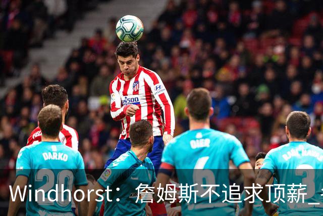 Windhorst：詹姆斯不追求顶薪 各队无需清理空间而该去完善阵容